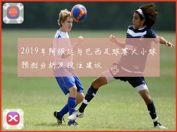 2019年阿根廷与巴西足球赛大小球预测分析及投注建议
