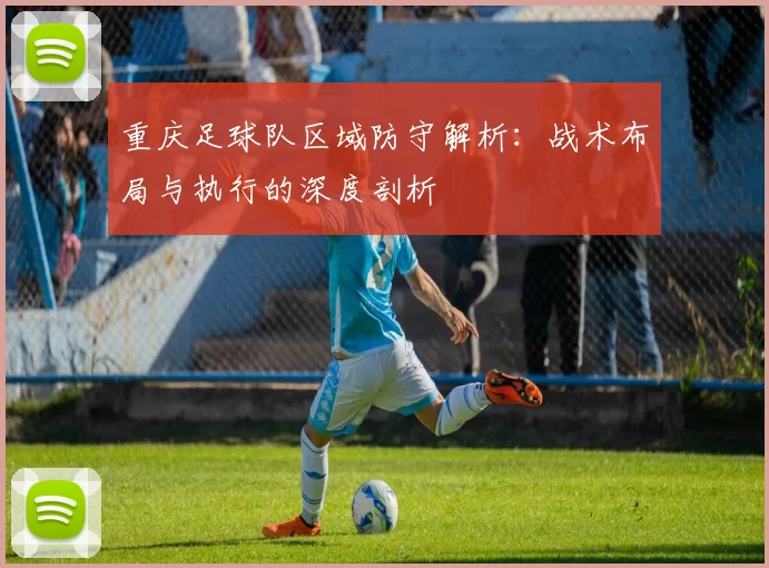 重庆足球队区域防守解析：战术布局与执行的深度剖析
