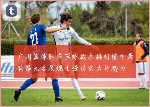 广州篮球队在篮球战术排行榜中荣获第九名展现出强劲实力与潜力
