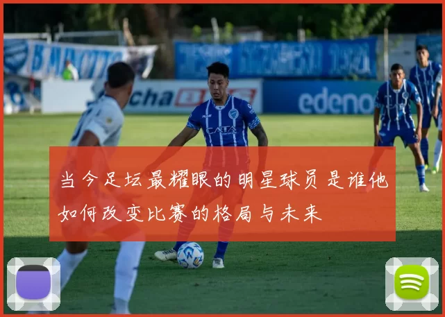 当今足坛最耀眼的明星球员是谁他如何改变比赛的格局与未来