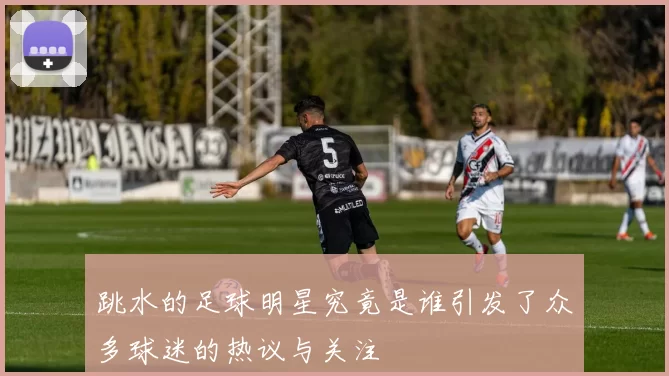 跳水的足球明星究竟是谁引发了众多球迷的热议与关注
