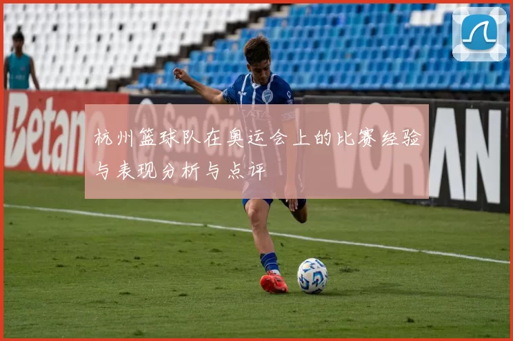 杭州篮球队在奥运会上的比赛经验与表现分析与点评