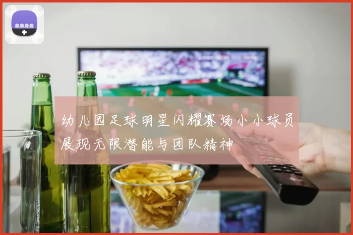 幼儿园足球明星闪耀赛场小小球员展现无限潜能与团队精神