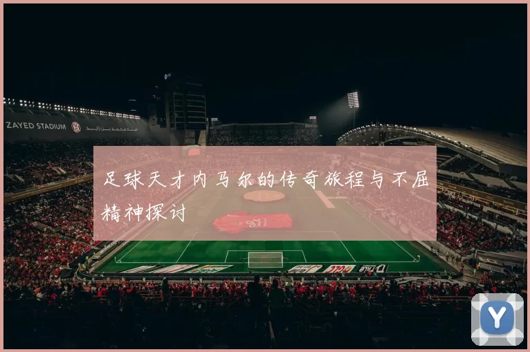 足球天才内马尔的传奇旅程与不屈精神探讨