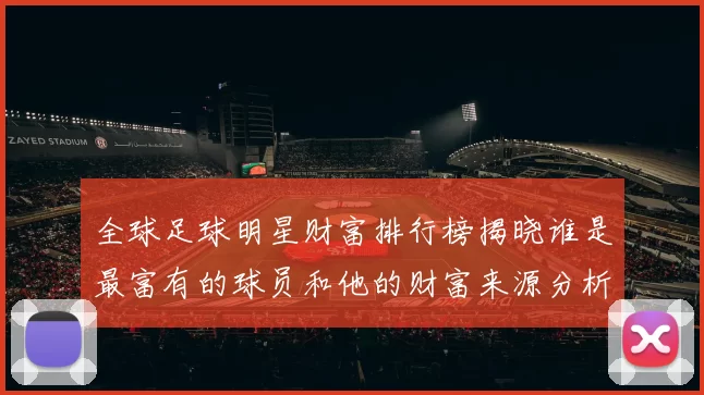 全球足球明星财富排行榜揭晓谁是最富有的球员和他的财富来源分析