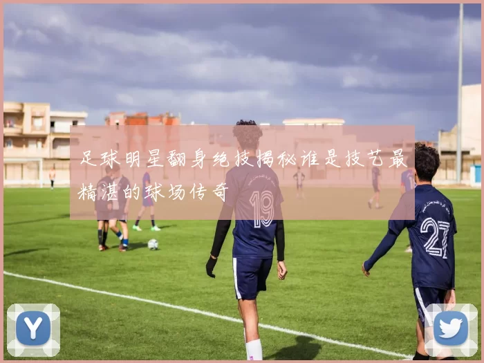 足球明星翻身绝技揭秘谁是技艺最精湛的球场传奇