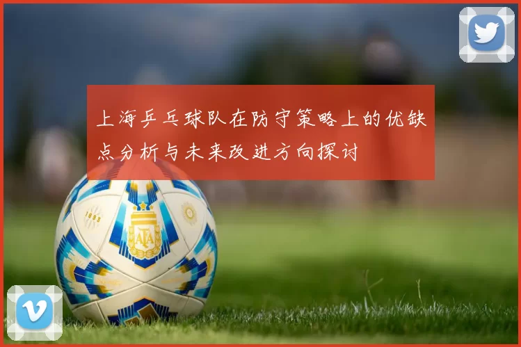 上海乒乓球队在防守策略上的优缺点分析与未来改进方向探讨