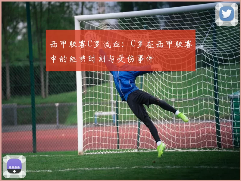 西甲联赛C罗流血：C罗在西甲联赛中的经典时刻与受伤事件