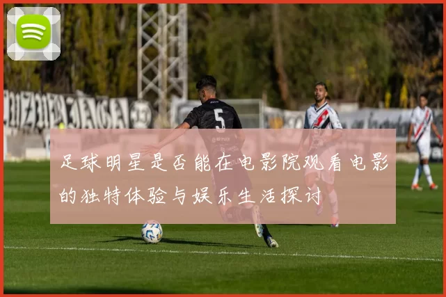 足球明星是否能在电影院观看电影的独特体验与娱乐生活探讨