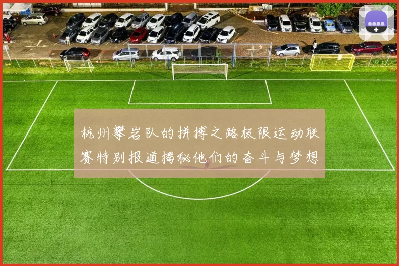 杭州攀岩队的拼搏之路极限运动联赛特别报道揭秘他们的奋斗与梦想