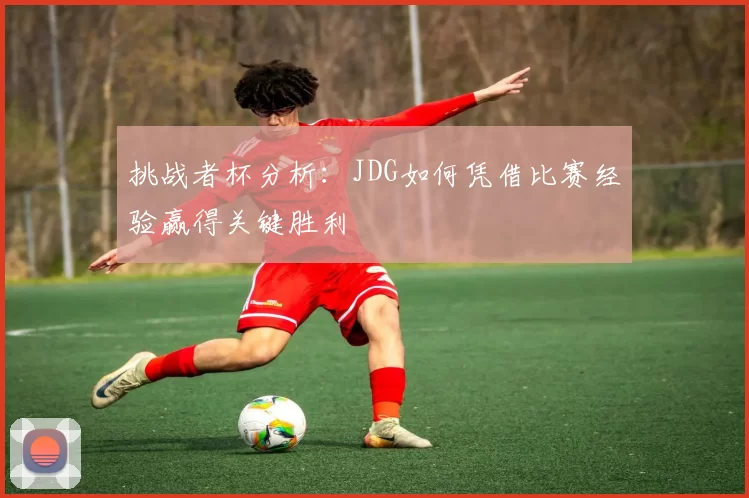 挑战者杯分析：JDG如何凭借比赛经验赢得关键胜利