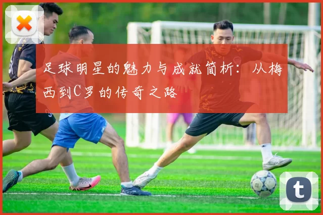 足球明星的魅力与成就简析：从梅西到C罗的传奇之路