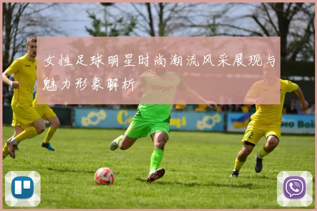 女性足球明星时尚潮流风采展现与魅力形象解析