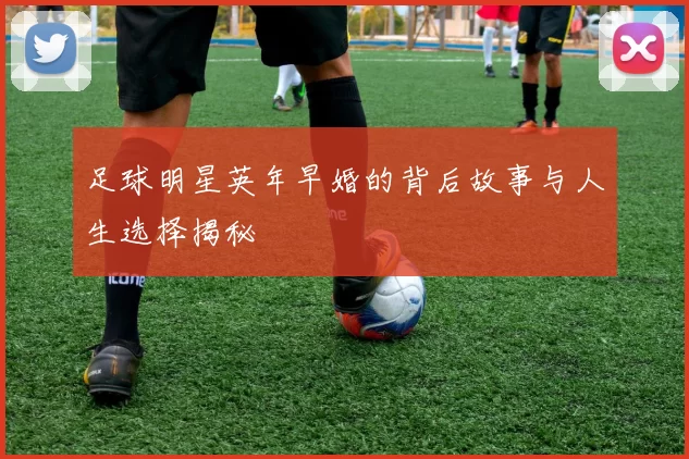 足球明星英年早婚的背后故事与人生选择揭秘