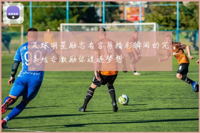 足球明星励志名言与精彩瞬间的完美结合激励你追逐梦想
