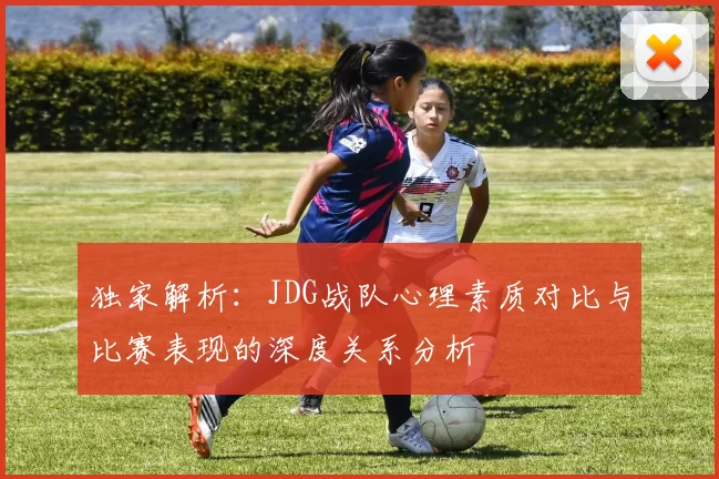 独家解析：JDG战队心理素质对比与比赛表现的深度关系分析