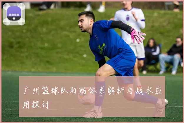 广州篮球队盯防体系解析与战术应用探讨