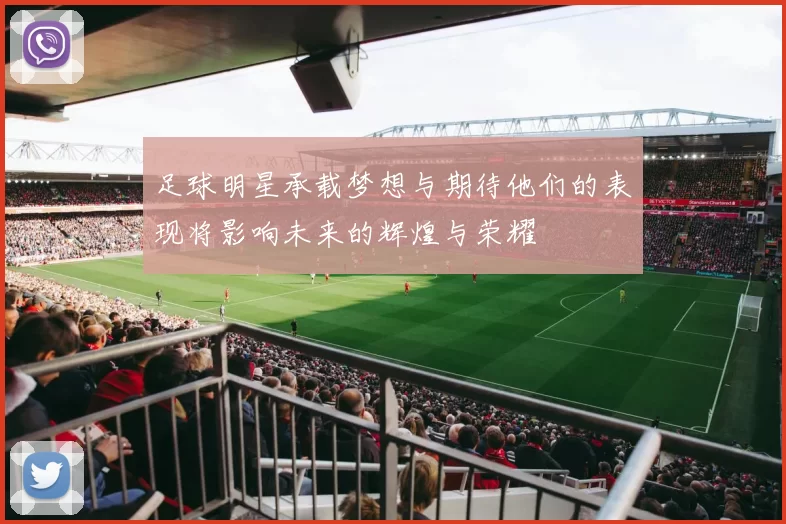 足球明星承载梦想与期待他们的表现将影响未来的辉煌与荣耀