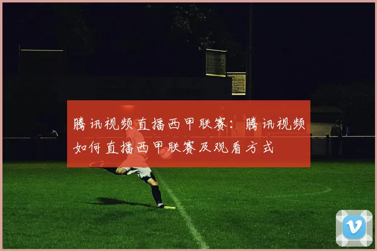 腾讯视频直播西甲联赛：腾讯视频如何直播西甲联赛及观看方式