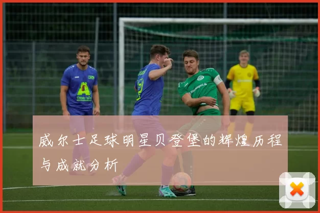 威尔士足球明星贝登堡的辉煌历程与成就分析