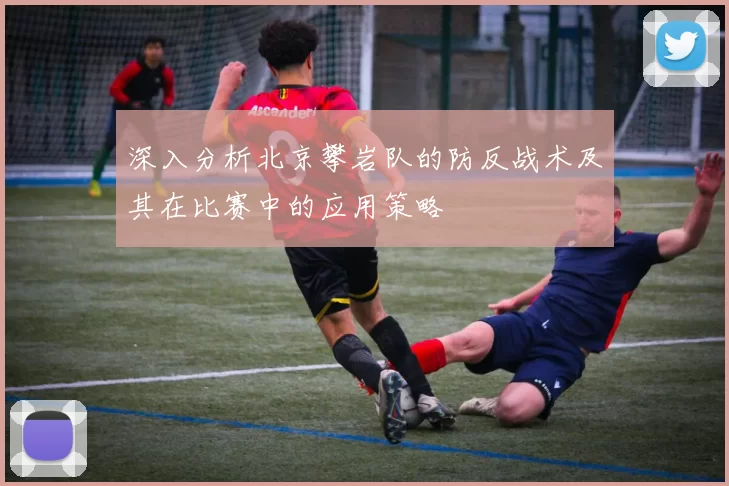 深入分析北京攀岩队的防反战术及其在比赛中的应用策略
