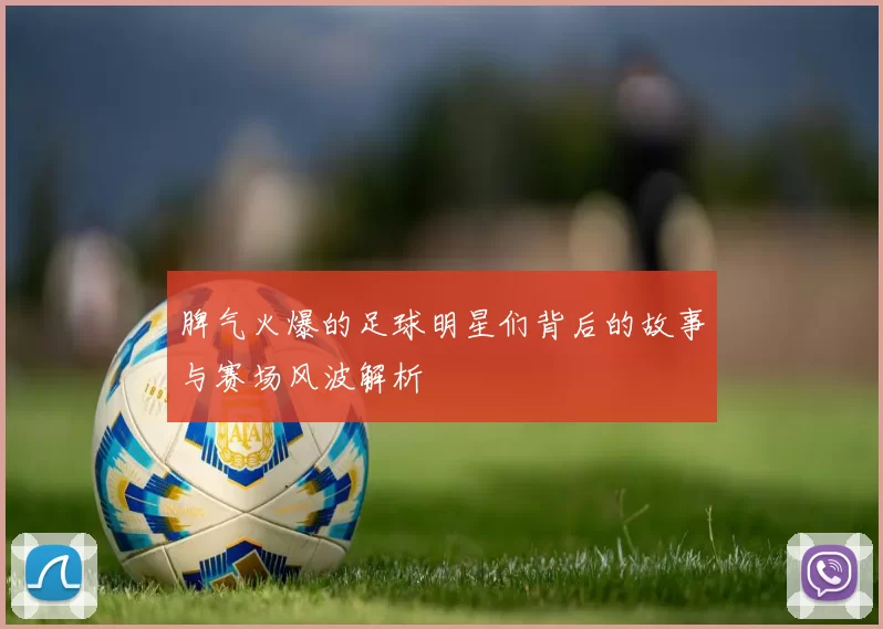 脾气火爆的足球明星们背后的故事与赛场风波解析
