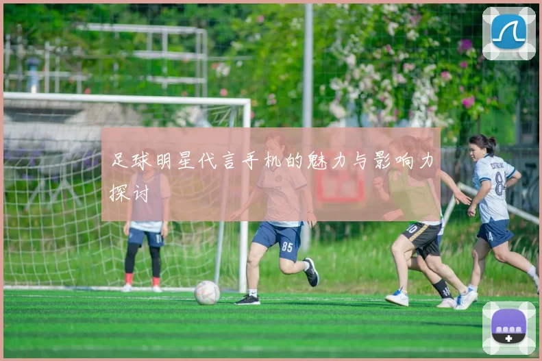 足球明星代言手机的魅力与影响力探讨