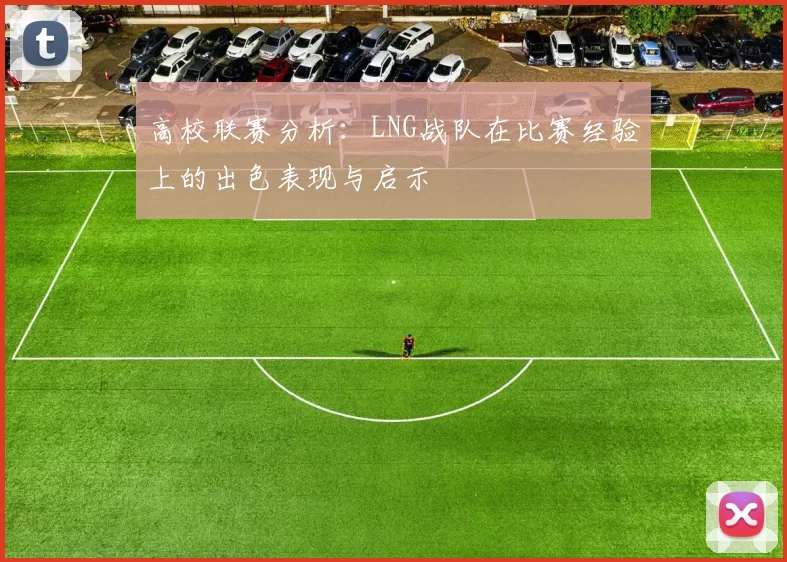 高校联赛分析：LNG战队在比赛经验上的出色表现与启示