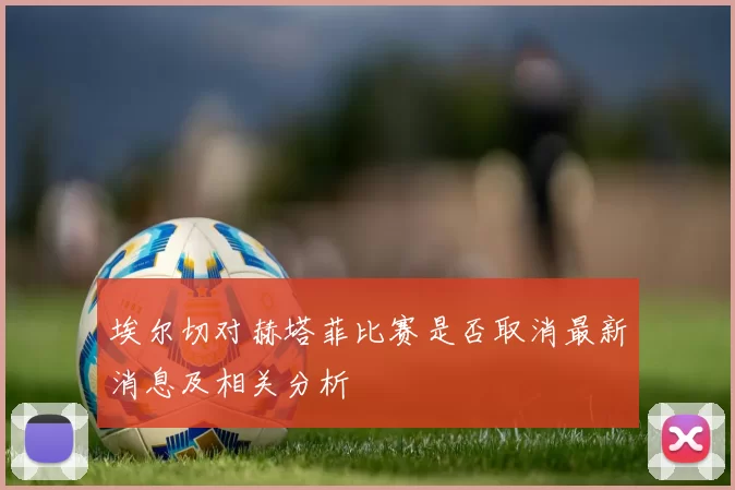 埃尔切对赫塔菲比赛是否取消最新消息及相关分析