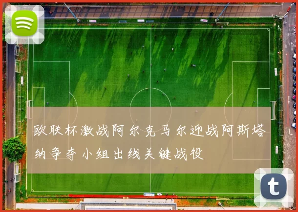 欧联杯激战阿尔克马尔迎战阿斯塔纳争夺小组出线关键战役
