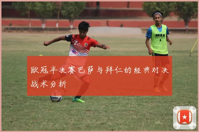 欧冠半决赛巴萨与拜仁的经典对决战术分析