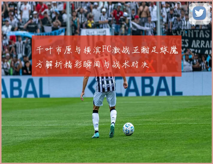 千叶市原与横滨FC激战正酣足球魔方解析精彩瞬间与战术对决