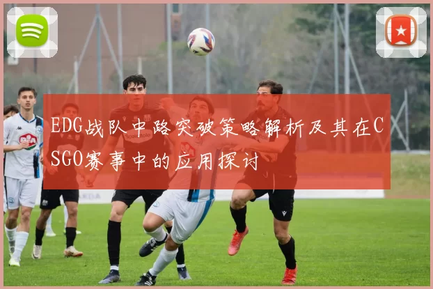 EDG战队中路突破策略解析及其在CSGO赛事中的应用探讨