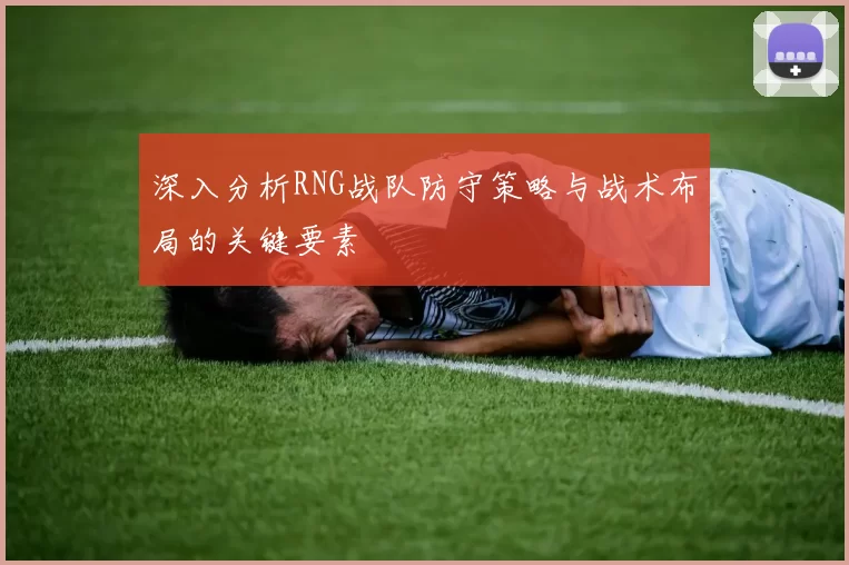 深入分析RNG战队防守策略与战术布局的关键要素