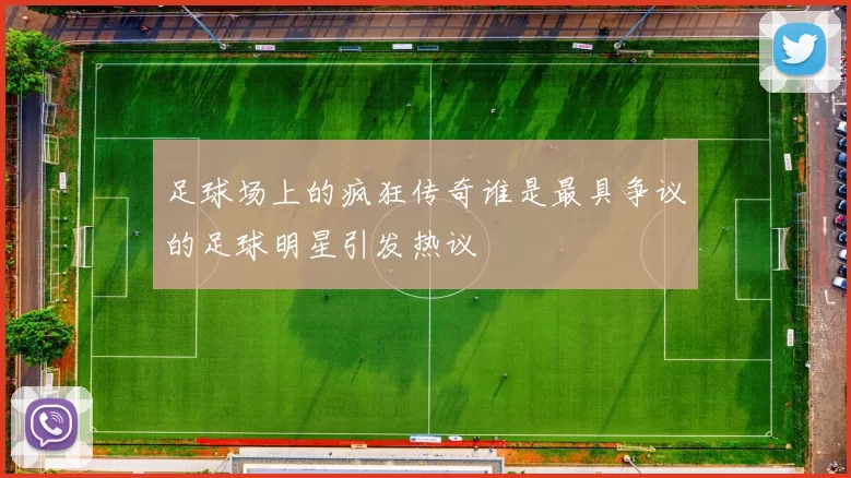 足球场上的疯狂传奇谁是最具争议的足球明星引发热议