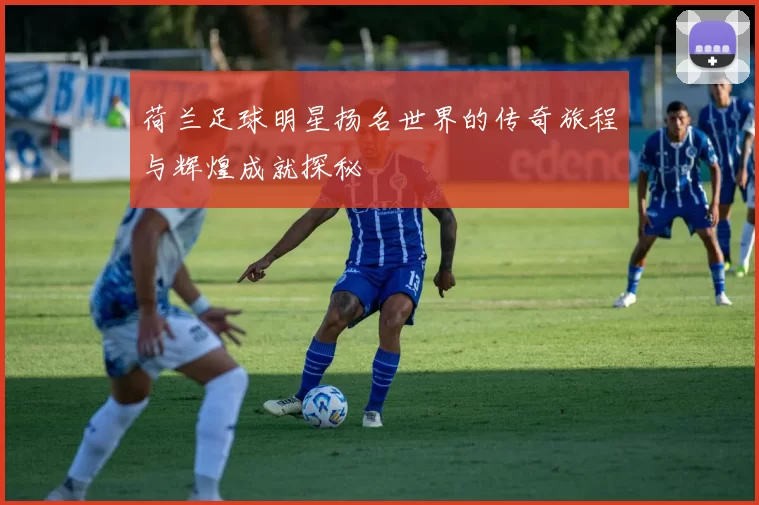 荷兰足球明星扬名世界的传奇旅程与辉煌成就探秘