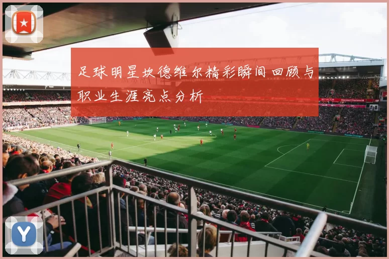 足球明星坎德维尔精彩瞬间回顾与职业生涯亮点分析