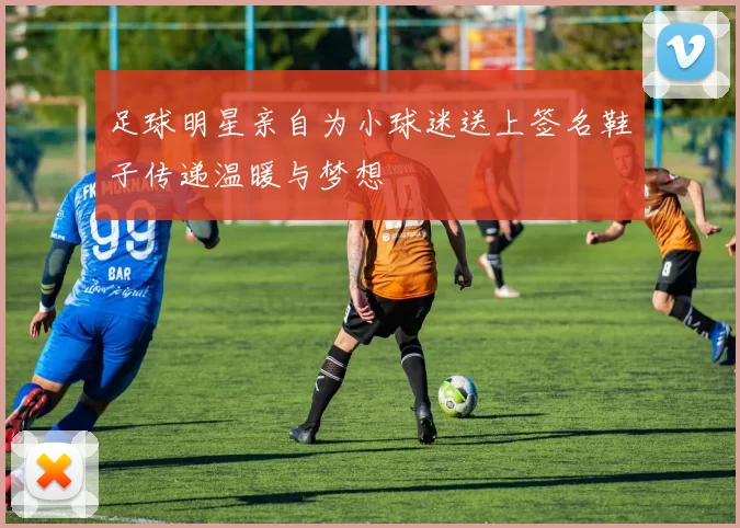 足球明星亲自为小球迷送上签名鞋子传递温暖与梦想