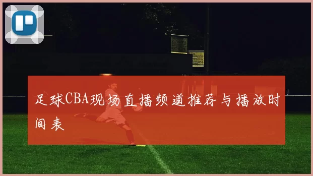 足球CBA现场直播频道推荐与播放时间表