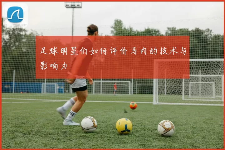 足球明星们如何评价马内的技术与影响力