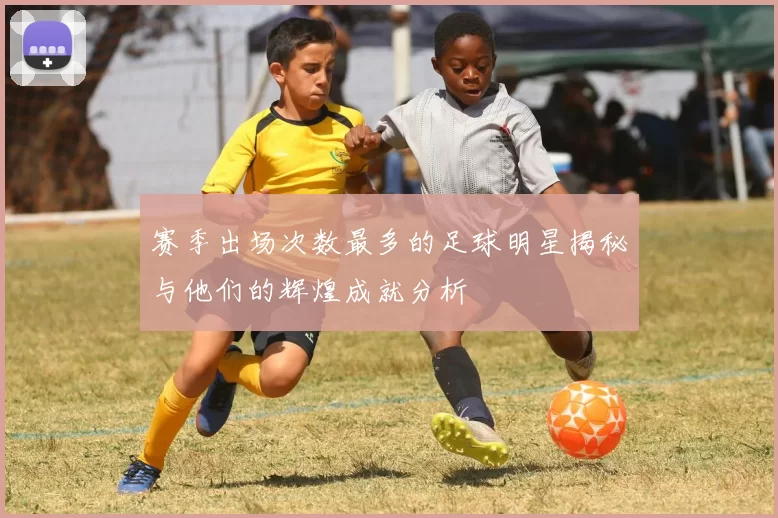 赛季出场次数最多的足球明星揭秘与他们的辉煌成就分析
