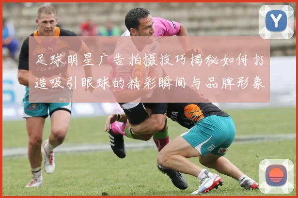 足球明星广告拍摄技巧揭秘如何打造吸引眼球的精彩瞬间与品牌形象