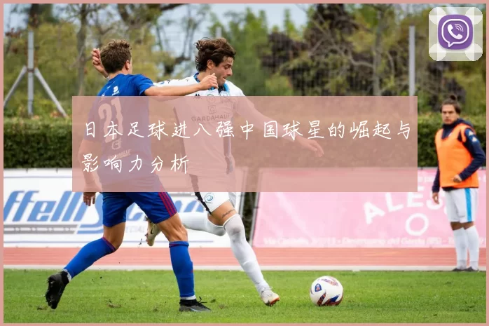 日本足球进八强中国球星的崛起与影响力分析