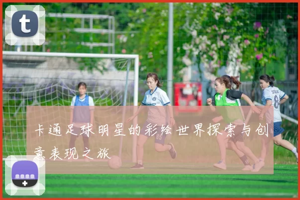 卡通足球明星的彩绘世界探索与创意表现之旅